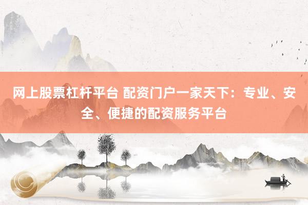 網(wǎng)上股票杠桿平臺 配資門戶一家天下：專業(yè)、安全、便捷的配資服務(wù)平臺