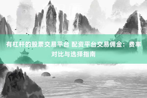 有杠桿的股票交易平臺 配資平臺交易傭金：費率對比與選擇指南