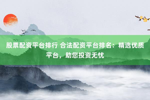 股票配資平臺排行 合法配資平臺排名：精選優(yōu)質(zhì)平臺，助您投資無憂