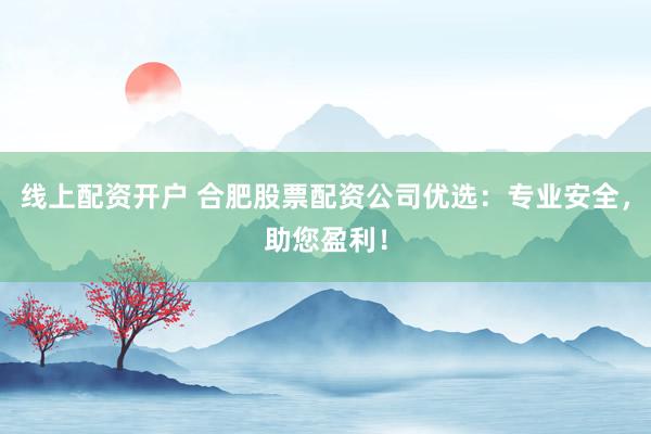 線上配資開戶 合肥股票配資公司優(yōu)選：專業(yè)安全，助您盈利！