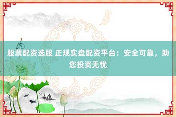 股票配資選股 正規(guī)實盤配資平臺：安全可靠，助您投資無憂