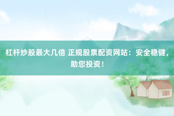 杠桿炒股最大幾倍 正規(guī)股票配資網(wǎng)站：安全穩(wěn)健，助您投資！