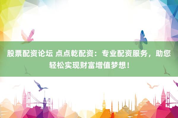 股票配資論壇 點(diǎn)點(diǎn)乾配資：專業(yè)配資服務(wù)，助您輕松實(shí)現(xiàn)財(cái)富增值夢(mèng)想！