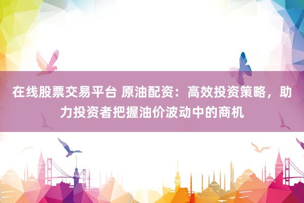 在線股票交易平臺(tái) 原油配資：高效投資策略，助力投資者把握油價(jià)波動(dòng)中的商機(jī)