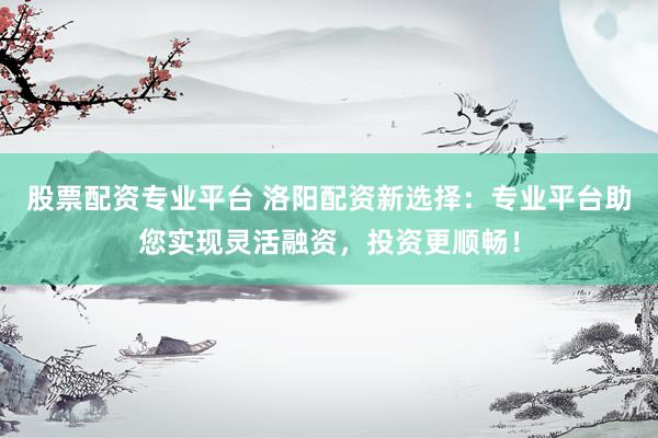股票配資專業(yè)平臺 洛陽配資新選擇：專業(yè)平臺助您實(shí)現(xiàn)靈活融資，投資更順暢！