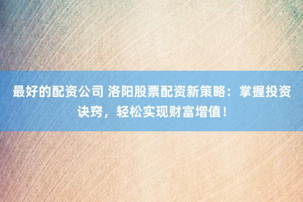 最好的配資公司 洛陽股票配資新策略：掌握投資訣竅，輕松實(shí)現(xiàn)財(cái)富增值！