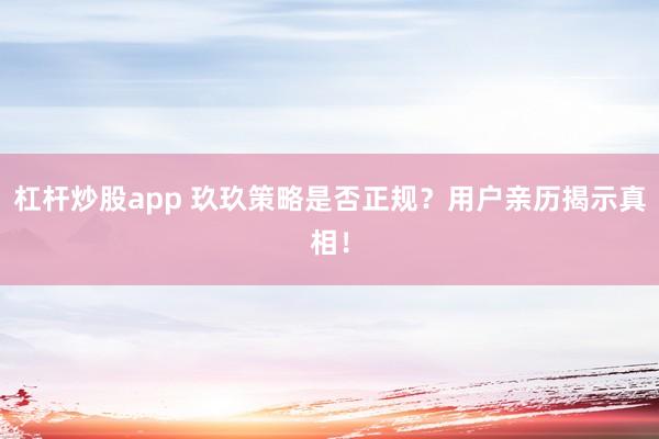 杠桿炒股app 玖玖策略是否正規(guī)？用戶親歷揭示真相！