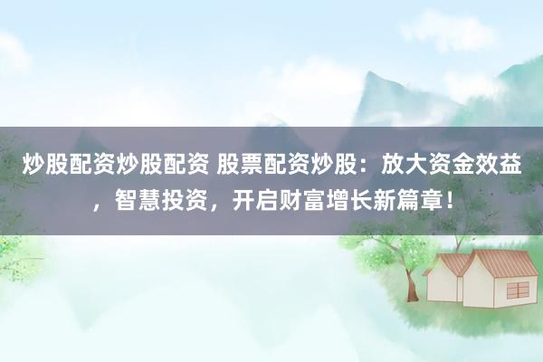 炒股配資炒股配資 股票配資炒股：放大資金效益，智慧投資，開(kāi)啟財(cái)富增長(zhǎng)新篇章！