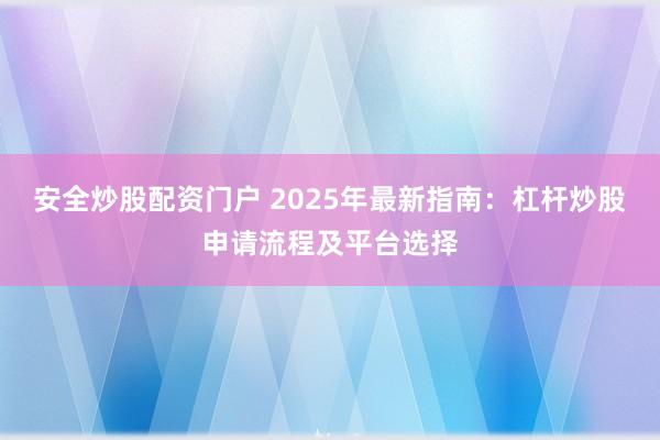 安全炒股配資門戶 2025年最新指南：杠桿炒股申請(qǐng)流程及平臺(tái)選擇