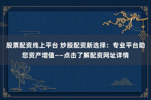 股票配資線上平臺 炒股配資新選擇：專業(yè)平臺助您資產(chǎn)增值——點擊了解配資網(wǎng)址詳情