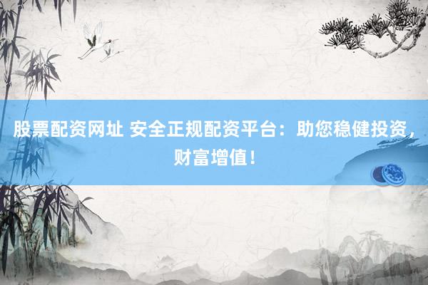 股票配資網(wǎng)址 安全正規(guī)配資平臺：助您穩(wěn)健投資，財富增值！