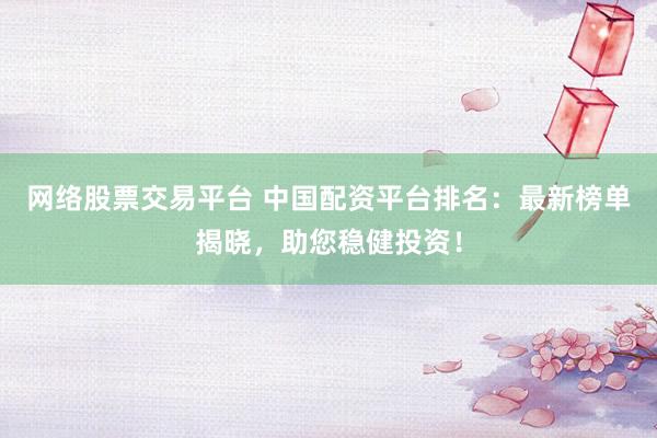 網(wǎng)絡(luò)股票交易平臺(tái) 中國(guó)配資平臺(tái)排名：最新榜單揭曉，助您穩(wěn)健投資！