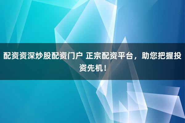 配資資深炒股配資門戶 正宗配資平臺(tái)，助您把握投資先機(jī)！