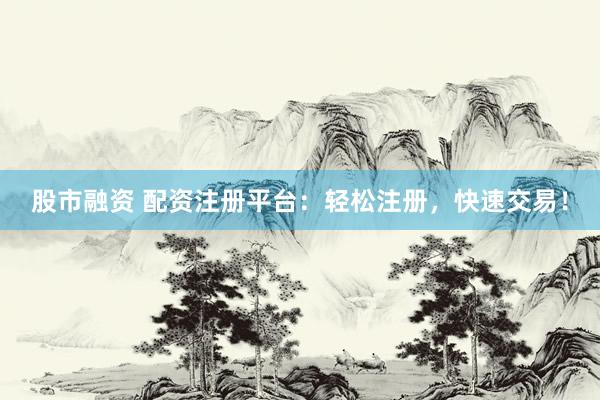 股市融資 配資注冊平臺：輕松注冊，快速交易！
