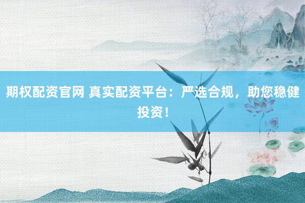 期權(quán)配資官網(wǎng) 真實(shí)配資平臺(tái)：嚴(yán)選合規(guī)，助您穩(wěn)健投資！