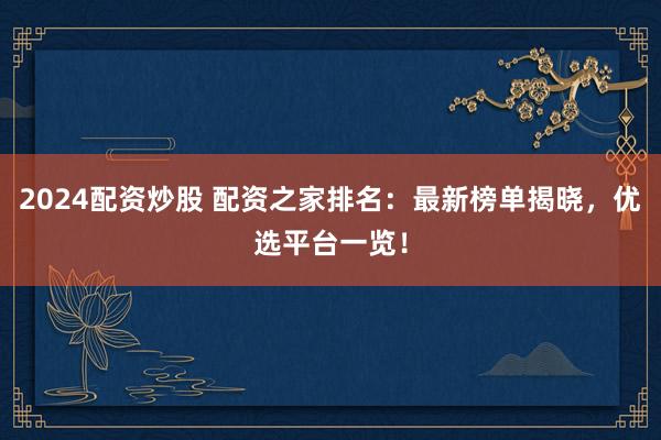 2024配資炒股 配資之家排名：最新榜單揭曉，優(yōu)選平臺(tái)一覽！