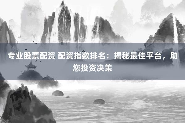 專(zhuān)業(yè)股票配資 配資指數(shù)排名：揭秘最佳平臺(tái)，助您投資決策