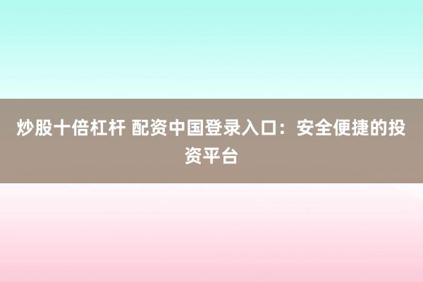 炒股十倍杠桿 配資中國(guó)登錄入口：安全便捷的投資平臺(tái)