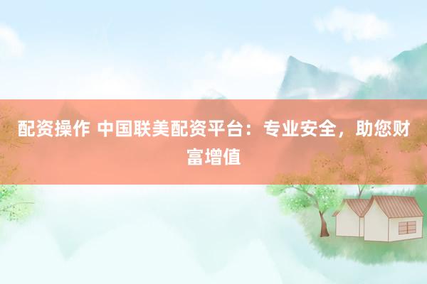 配資操作 中國聯(lián)美配資平臺：專業(yè)安全，助您財(cái)富增值