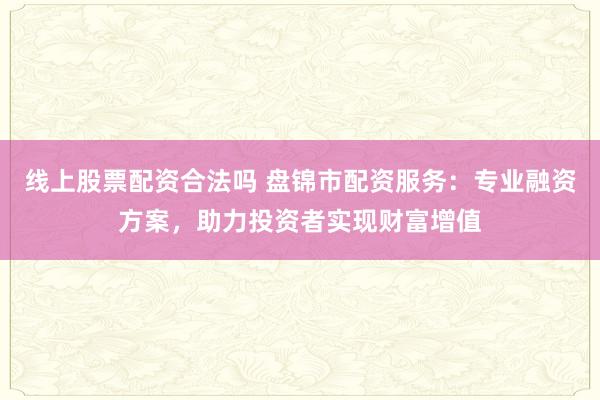 線上股票配資合法嗎 盤錦市配資服務(wù)：專業(yè)融資方案，助力投資者實(shí)現(xiàn)財(cái)富增值