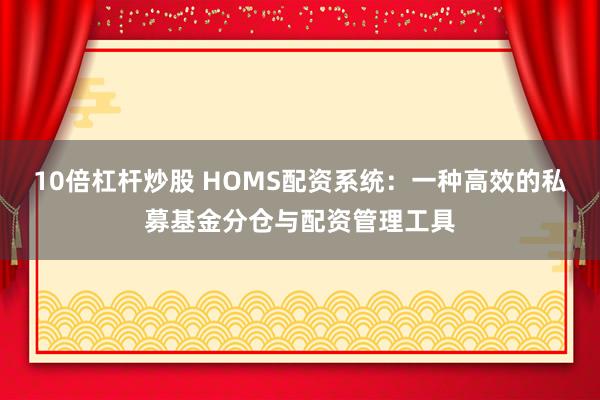 10倍杠桿炒股 HOMS配資系統(tǒng)：一種高效的私募基金分倉與配資管理工具