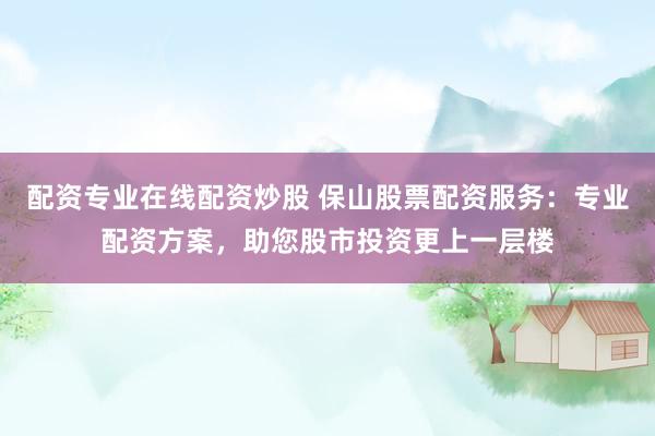 配資專業(yè)在線配資炒股 保山股票配資服務(wù)：專業(yè)配資方案，助您股市投資更上一層樓