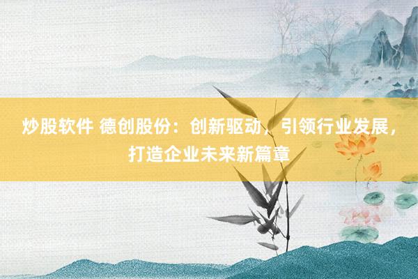 炒股軟件 德創(chuàng)股份：創(chuàng)新驅(qū)動(dòng)，引領(lǐng)行業(yè)發(fā)展，打造企業(yè)未來(lái)新篇章