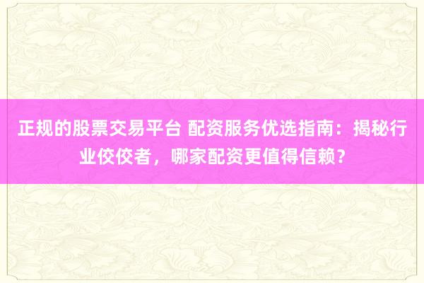 正規(guī)的股票交易平臺 配資服務(wù)優(yōu)選指南：揭秘行業(yè)佼佼者，哪家配資更值得信賴？