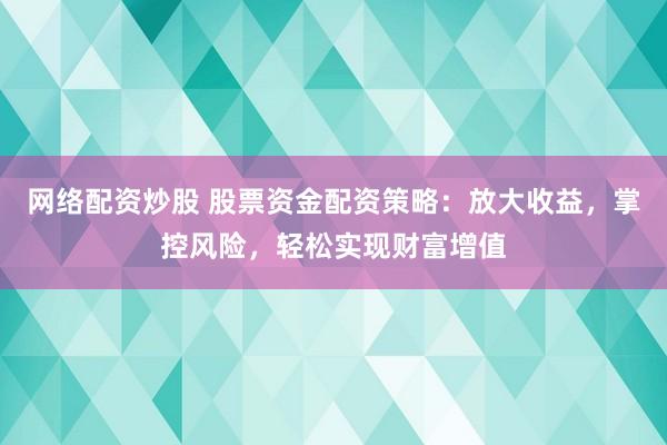 網(wǎng)絡(luò)配資炒股 股票資金配資策略：放大收益，掌控風(fēng)險(xiǎn)，輕松實(shí)現(xiàn)財(cái)富增值
