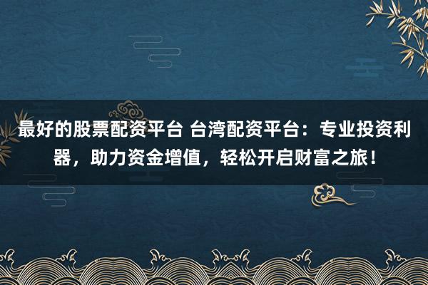 最好的股票配資平臺(tái) 臺(tái)灣配資平臺(tái)：專(zhuān)業(yè)投資利器，助力資金增值，輕松開(kāi)啟財(cái)富之旅！