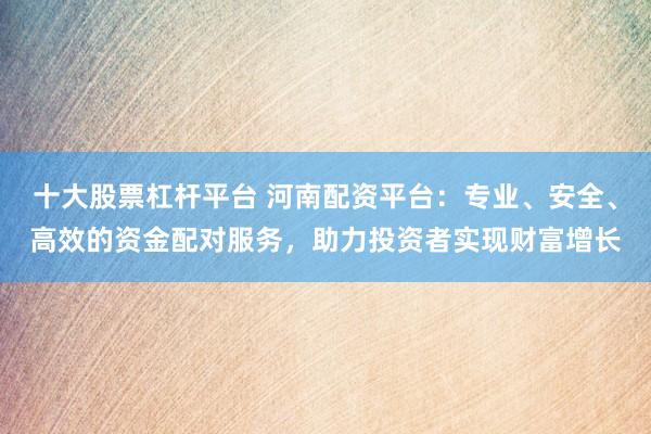 十大股票杠桿平臺 河南配資平臺：專業(yè)、安全、高效的資金配對服務，助力投資者實現(xiàn)財富增長