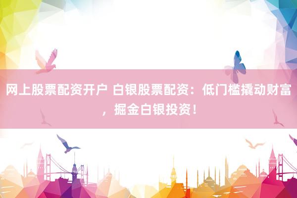 網(wǎng)上股票配資開戶 白銀股票配資：低門檻撬動(dòng)財(cái)富，掘金白銀投資！