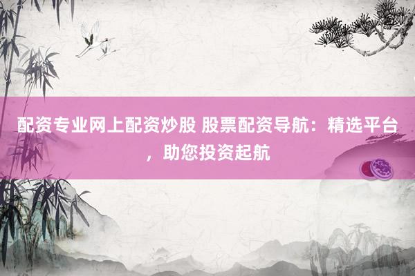 配資專業(yè)網(wǎng)上配資炒股 股票配資導(dǎo)航：精選平臺，助您投資起航