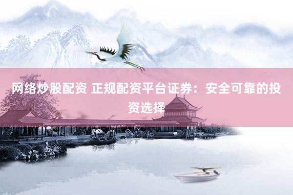 網(wǎng)絡(luò)炒股配資 正規(guī)配資平臺證券：安全可靠的投資選擇