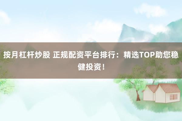 按月杠桿炒股 正規(guī)配資平臺(tái)排行：精選TOP助您穩(wěn)健投資！
