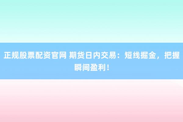 正規(guī)股票配資官網(wǎng) 期貨日內(nèi)交易：短線掘金，把握瞬間盈利！