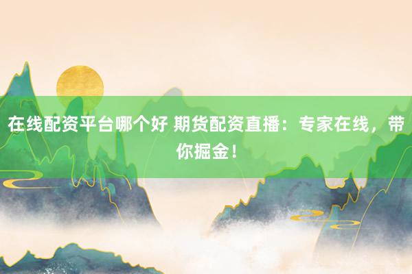 在線配資平臺(tái)哪個(gè)好 期貨配資直播：專家在線，帶你掘金！