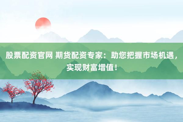 股票配資官網(wǎng) 期貨配資專家：助您把握市場(chǎng)機(jī)遇，實(shí)現(xiàn)財(cái)富增值！