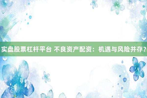 實(shí)盤股票杠桿平臺(tái) 不良資產(chǎn)配資：機(jī)遇與風(fēng)險(xiǎn)并存？
