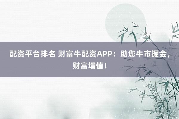 配資平臺(tái)排名 財(cái)富牛配資APP：助您牛市掘金，財(cái)富增值！