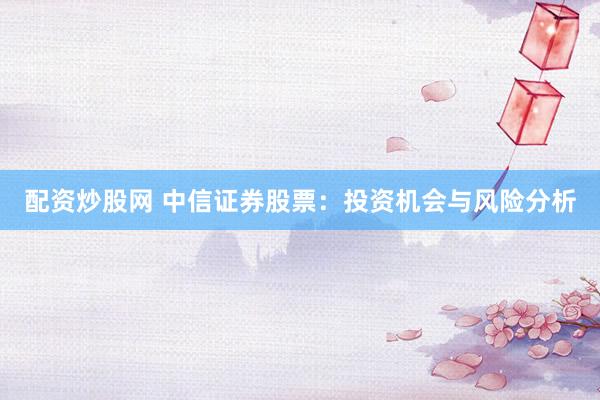 配資炒股網(wǎng) 中信證券股票：投資機(jī)會(huì)與風(fēng)險(xiǎn)分析