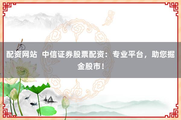 配資網(wǎng)站  中信證券股票配資：專業(yè)平臺(tái)，助您掘金股市！