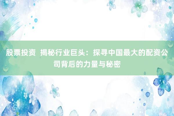 股票投資  揭秘行業(yè)巨頭：探尋中國(guó)最大的配資公司背后的力量與秘密