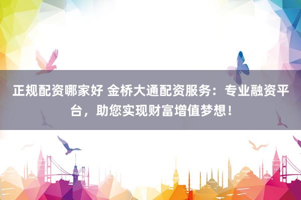 正規(guī)配資哪家好 金橋大通配資服務(wù)：專業(yè)融資平臺，助您實現(xiàn)財富增值夢想！