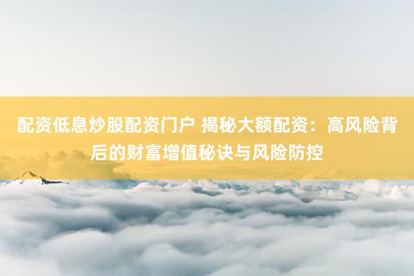 配資低息炒股配資門戶 揭秘大額配資：高風(fēng)險背后的財富增值秘訣與風(fēng)險防控