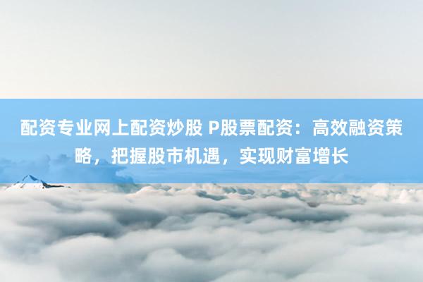 配資專業(yè)網(wǎng)上配資炒股 P股票配資：高效融資策略，把握股市機(jī)遇，實(shí)現(xiàn)財富增長