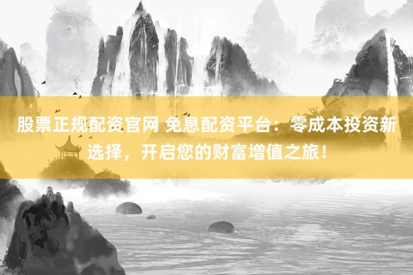 股票正規(guī)配資官網(wǎng) 免息配資平臺：零成本投資新選擇，開啟您的財富增值之旅！