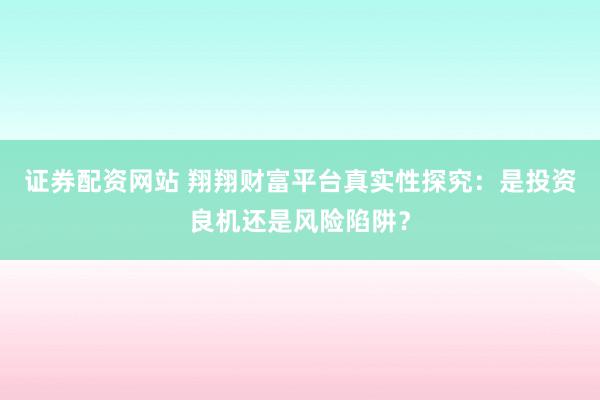 證券配資網站 翔翔財富平臺真實性探究：是投資良機還是風險陷阱？