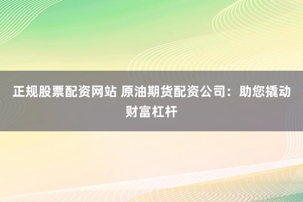 正規(guī)股票配資網(wǎng)站 原油期貨配資公司：助您撬動財富杠桿