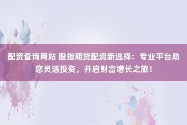 配資查詢網(wǎng)站 股指期貨配資新選擇：專(zhuān)業(yè)平臺(tái)助您靈活投資，開(kāi)啟財(cái)富增長(zhǎng)之旅！